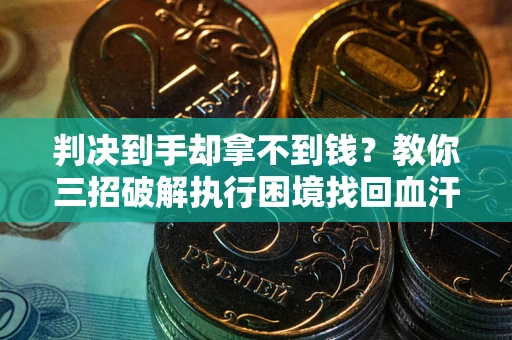 北京判决到手却拿不到钱？教你三招破解执行困境找回血汗钱