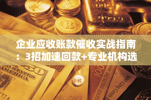 北京企业应收账款催收实战指南：3招加速回款+专业机构选择避坑