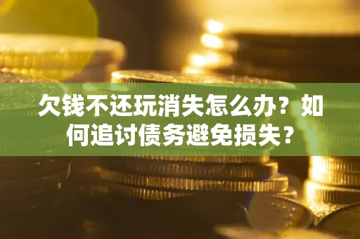 北京欠钱不还玩消失怎么办？如何追讨债务避免损失？