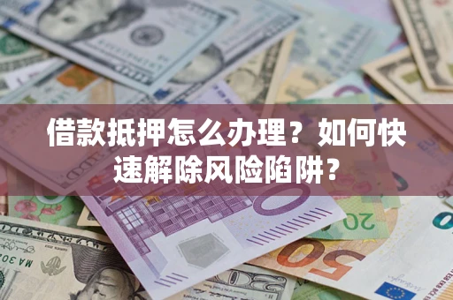 北京借款抵押怎么办理？如何快速解除风险陷阱？
