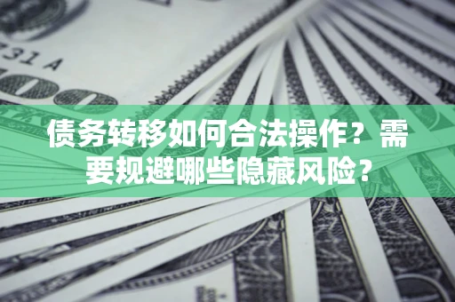 北京债务转移如何合法操作？需要规避哪些隐藏风险？