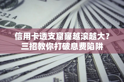 北京信用卡透支窟窿越滚越大？三招教你打破息费陷阱