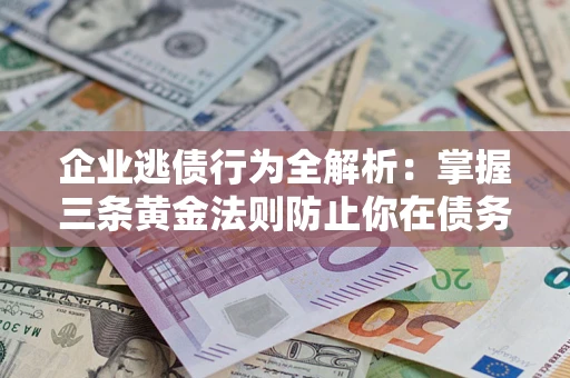 北京企业逃债行为全解析：掌握三条黄金法则防止你在债务乱局中“踩雷”