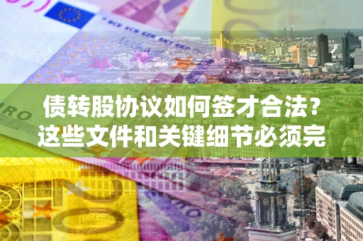 北京债转股协议如何签才合法？这些文件和关键细节必须完整