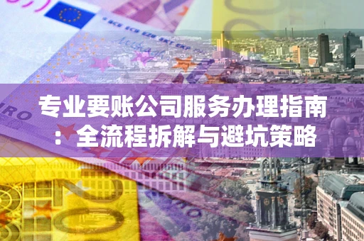 北京专业要账公司服务办理指南：全流程拆解与避坑策略