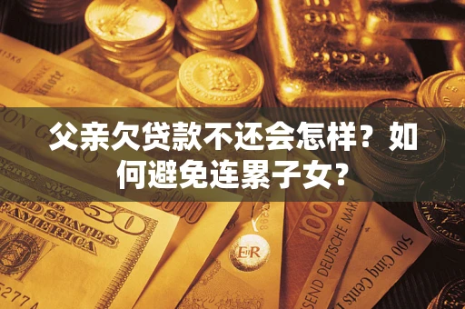 北京父亲欠贷款不还会怎样？如何避免连累子女？
