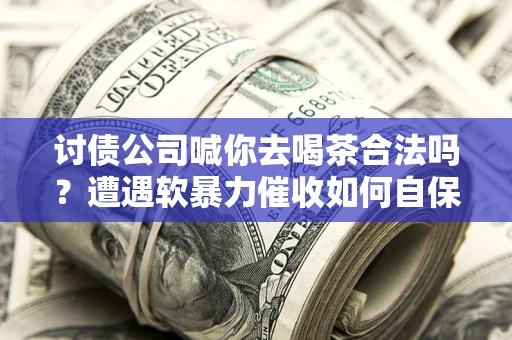 北京讨债公司喊你去喝茶合法吗？遭遇软暴力催收如何自保？
