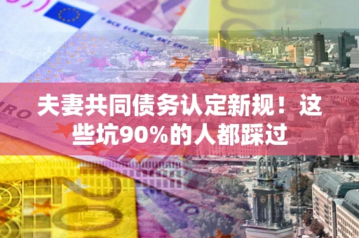 北京夫妻共同债务认定新规！这些坑90%的人都踩过