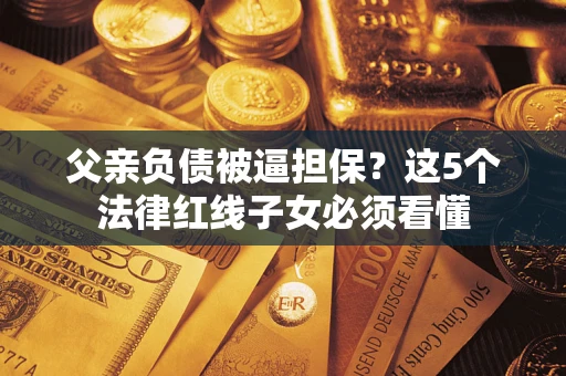 北京父亲负债被逼担保？这5个法律红线子女必须看懂