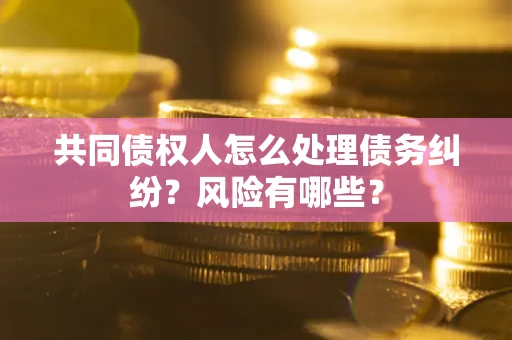 北京共同债权人怎么处理债务纠纷？风险有哪些？