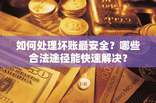 北京如何处理坏账最安全？哪些合法途径能快速解决？