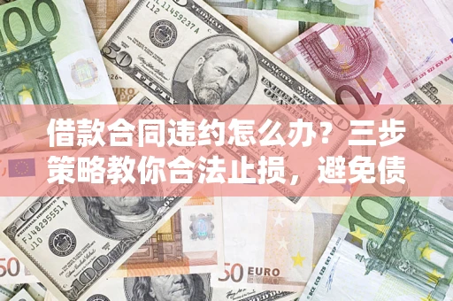 北京借款合同违约怎么办？三步策略教你合法止损，避免债务危机升级