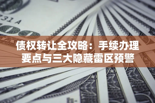 北京债权转让全攻略：手续办理要点与三大隐藏雷区预警