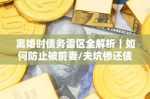 北京离婚时债务雷区全解析｜如何防止被前妻/夫坑惨还债？