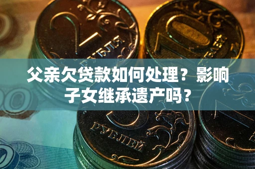 北京父亲欠贷款如何处理?影响子女继承遗产吗? 北京父亲欠贷款如何处理?影响子女继承遗产吗?