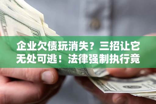 北京企业欠债玩消失？三招让它无处可逃！法律强制执行竟比讨债公司还狠？