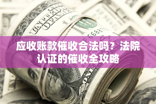 北京应收账款催收合法吗？法院认证的催收全攻略