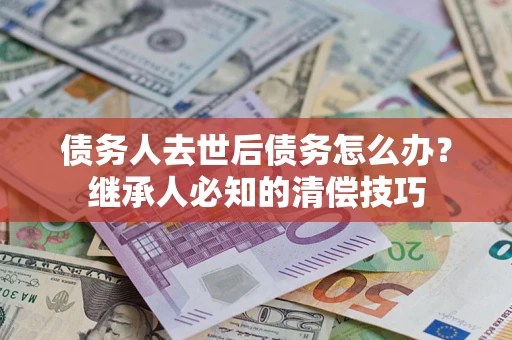 北京债务人去世后债务怎么办？继承人必知的清偿技巧