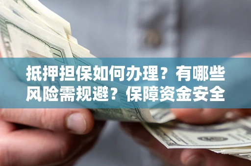北京抵押担保如何办理？有哪些风险需规避？保障资金安全