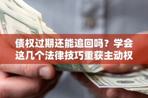 北京债权过期还能追回吗？学会这几个法律技巧重获主动权