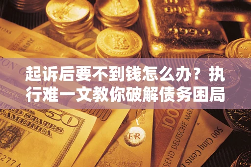 北京起诉后要不到钱怎么办？执行难一文教你破解债务困局