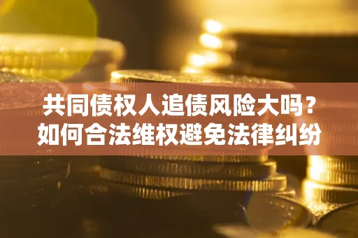 北京共同债权人追债风险大吗?如何合法维权避免法律纠纷? 北京共同债权人追债风险大吗?如何合法维权避免法律纠纷?
