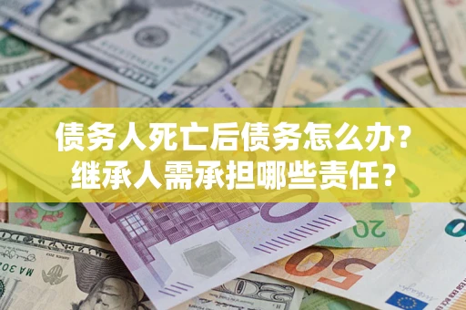 北京债务人死亡后债务怎么办？继承人需承担哪些责任？