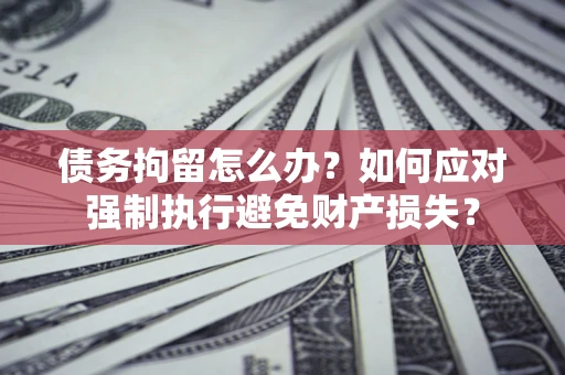 北京债务拘留怎么办？如何应对强制执行避免财产损失？