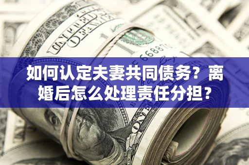 北京如何认定夫妻共同债务？离婚后怎么处理责任分担？