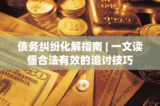 北京债务纠纷化解指南 | 一文读懂合法有效的追讨技巧