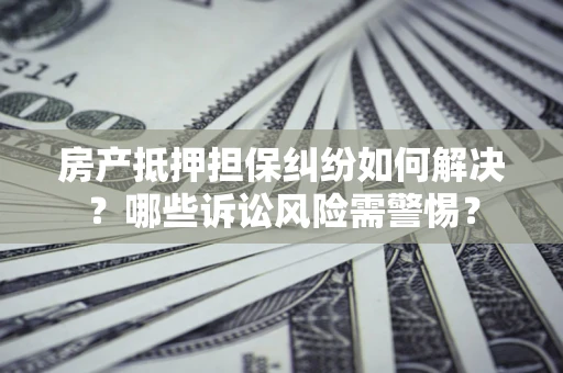北京房产抵押担保纠纷如何解决？哪些诉讼风险需警惕？