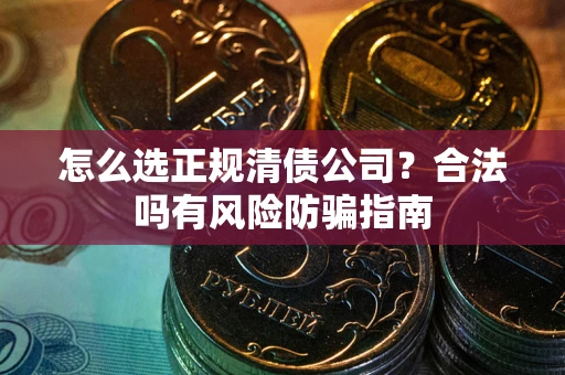 北京怎么选正规清债公司？合法吗有风险防骗指南