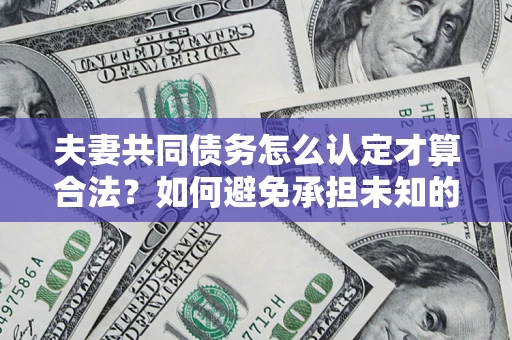 北京夫妻共同债务怎么认定才算合法？如何避免承担未知的债务风险？