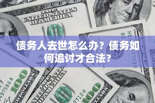 北京债务人去世怎么办？债务如何追讨才合法？