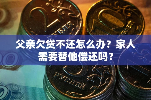 北京父亲欠贷不还怎么办？家人需要替他偿还吗？