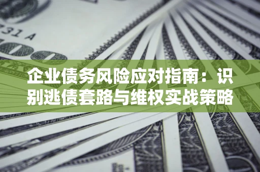 北京企业债务风险应对指南：识别逃债套路与维权实战策略