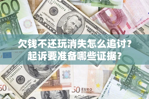 北京欠钱不还玩消失怎么追讨？起诉要准备哪些证据？