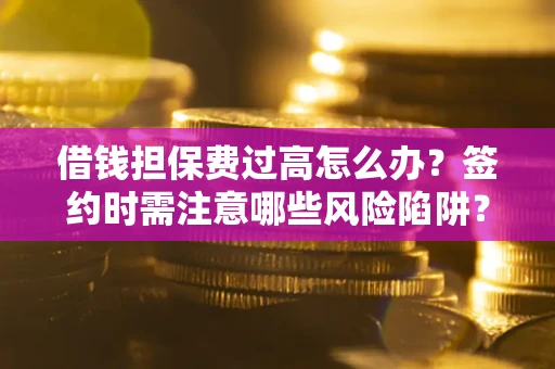 北京借钱担保费过高怎么办？签约时需注意哪些风险陷阱？