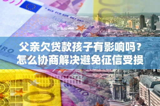 北京父亲欠贷款孩子有影响吗？怎么协商解决避免征信受损？