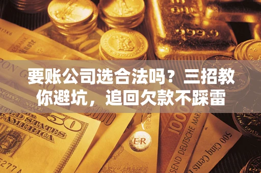 北京要账公司选合法吗？三招教你避坑，追回欠款不踩雷
