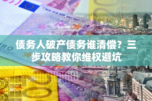 北京债务人破产债务谁清偿?三步攻略教你维权避坑 北京债务人破产债务谁清偿?三步攻略教你维权避坑
