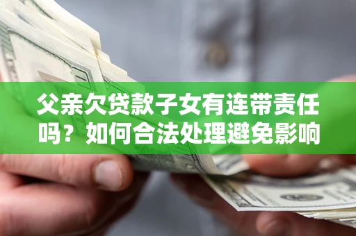 北京父亲欠贷款子女有连带责任吗？如何合法处理避免影响？