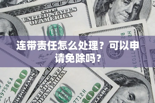 北京连带责任怎么处理？可以申请免除吗？