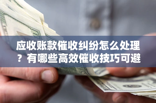 北京应收账款催收纠纷怎么处理？有哪些高效催收技巧可避免坏账？