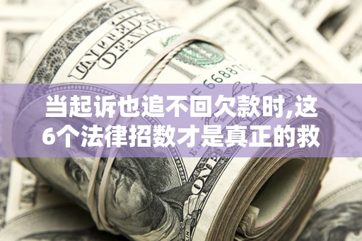 北京当起诉也追不回欠款时,这6个法律招数才是真正的救命稻草