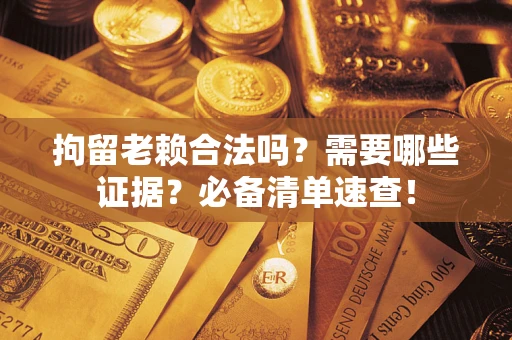 北京拘留老赖合法吗？需要哪些证据？必备清单速查！